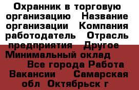 Охранник в торговую организацию › Название организации ­ Компания-работодатель › Отрасль предприятия ­ Другое › Минимальный оклад ­ 22 000 - Все города Работа » Вакансии   . Самарская обл.,Октябрьск г.